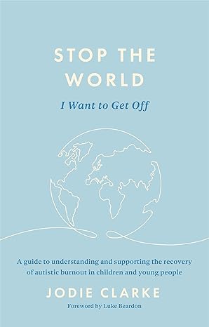 Stop the World I Want to Get Off: A guide to understanding and supporting the recovery of autistic burnout in children and young people by Jodie Clarke