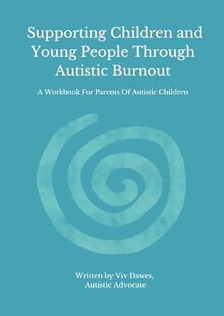 Supporting Children and Young People Through Autistic Burnout (A Workbook For Parents Of Autistic Children) by Viv Dawes